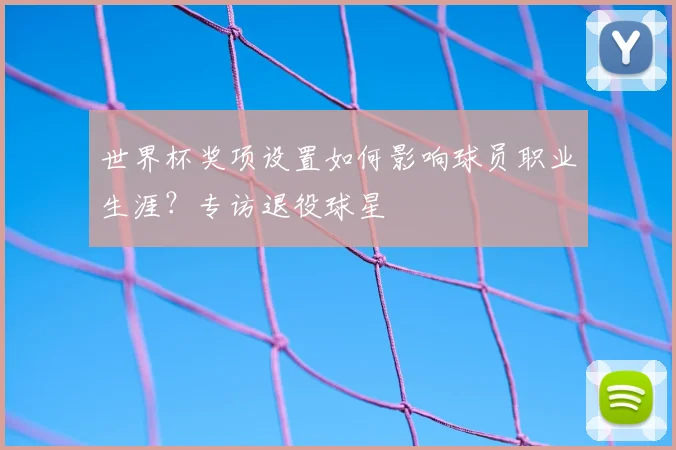 世界杯奖项设置如何影响球员职业生涯?专访退役球星