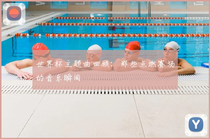 世界杯主题曲回顾：那些点燃赛场的音乐瞬间