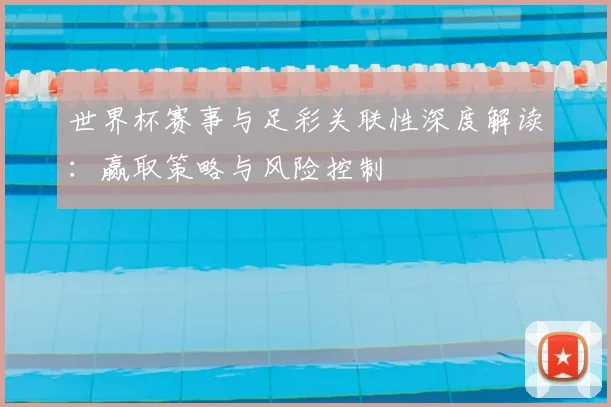 世界杯赛事与足彩关联性深度解读:赢取策略与风险控制