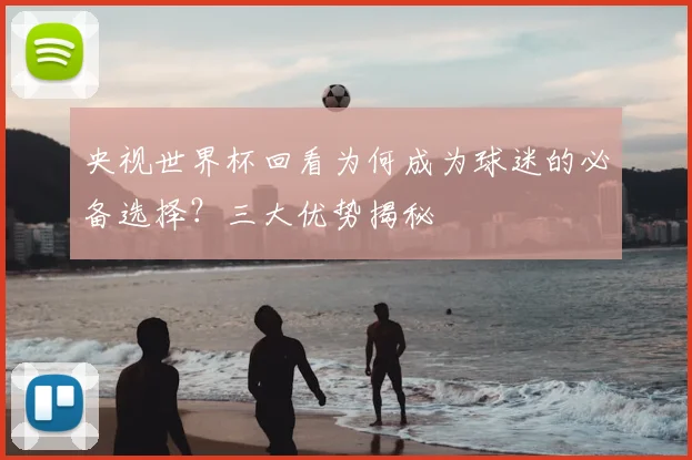 央视世界杯回看为何成为球迷的必备选择?三大优势揭秘