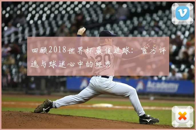 回顾2018世界杯最佳进球：官方评选与球迷心中的经典