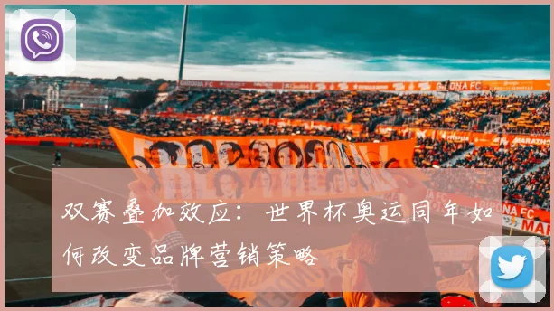 双赛叠加效应:世界杯奥运同年如何改变品牌营销策略