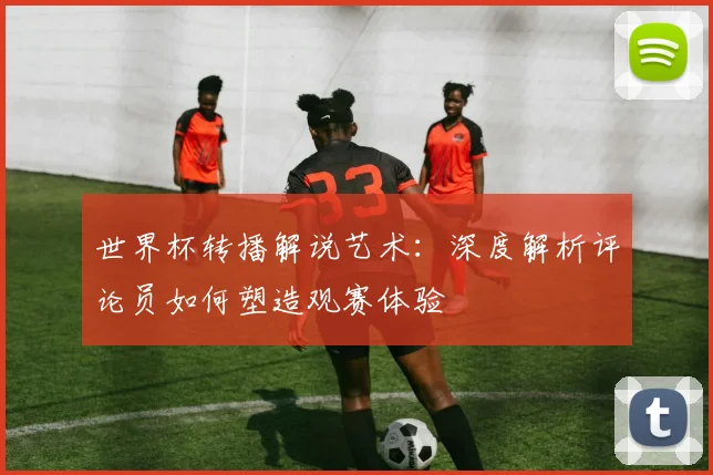 世界杯转播解说艺术:深度解析评论员如何塑造观赛体验