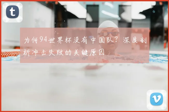 为何94世界杯没有中国队？深度剖析冲击失败的关键原因