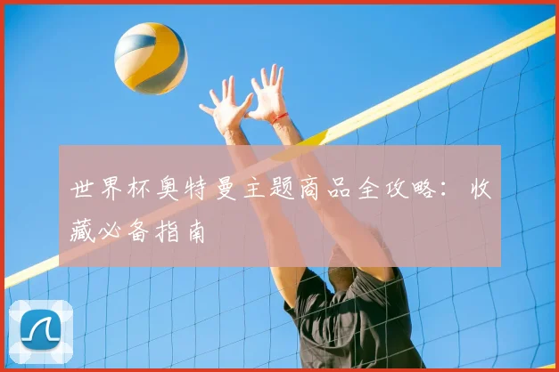 世界杯奥特曼主题商品全攻略:收藏必备指南