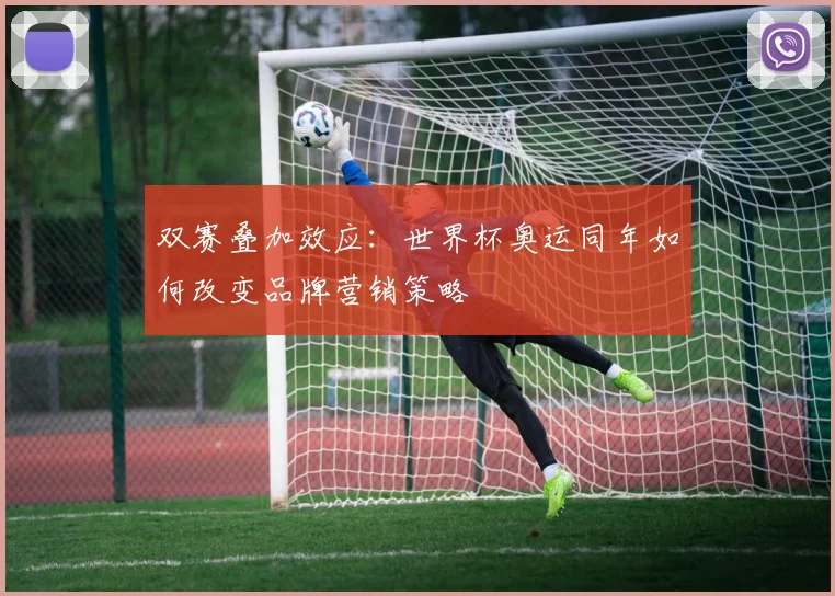 双赛叠加效应:世界杯奥运同年如何改变品牌营销策略