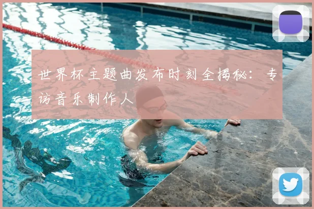 世界杯主题曲发布时刻全揭秘：专访音乐制作人