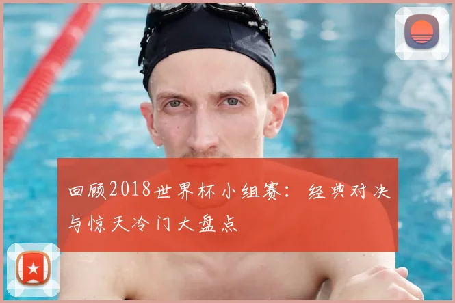 回顾2018世界杯小组赛:经典对决与惊天冷门大盘点