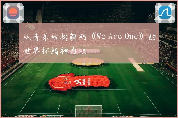 从音乐结构解码《We Are One》的世界杯精神内核
