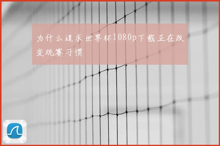 为什么追求世界杯1080p下载正在改变观赛习惯
