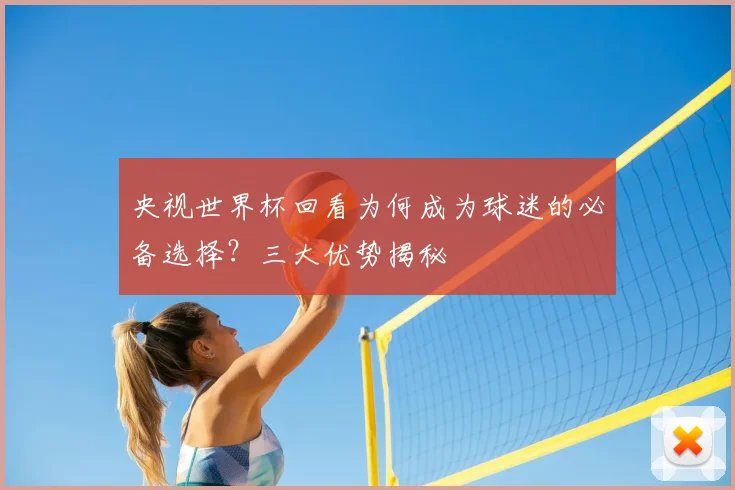 央视世界杯回看为何成为球迷的必备选择？三大优势揭秘