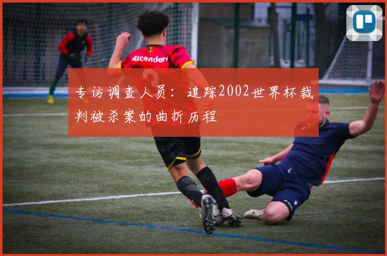 专访调查人员：追踪2002世界杯裁判被杀案的曲折历程
