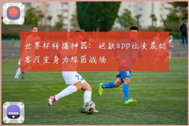 世界杯转播神器：这款app让凌晨的客厅变身为绿茵战场