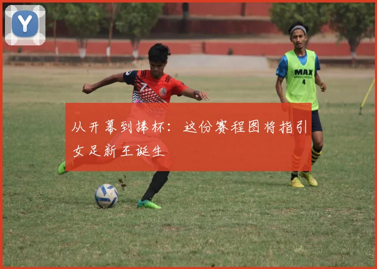 从开幕到捧杯：这份赛程图将指引女足新王诞生