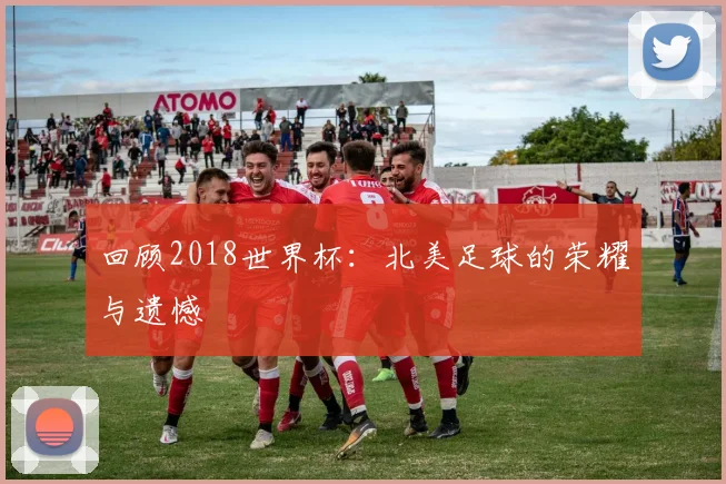 回顾2018世界杯:北美足球的荣耀与遗憾