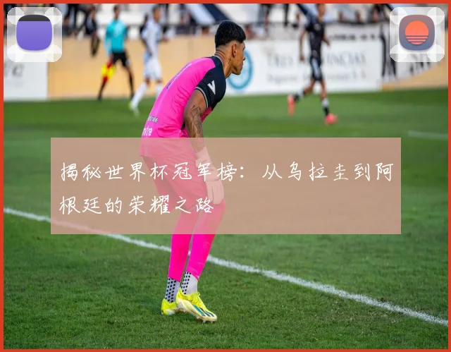 揭秘世界杯冠军榜：从乌拉圭到阿根廷的荣耀之路