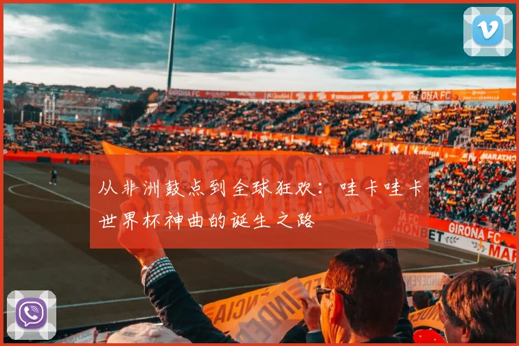 从非洲鼓点到全球狂欢：哇卡哇卡世界杯神曲的诞生之路