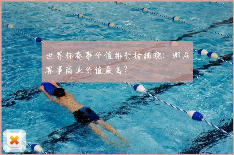 世界杯赛事价值排行榜揭晓：哪届赛事商业价值最高？