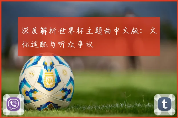 深度解析世界杯主题曲中文版:文化适配与听众争议