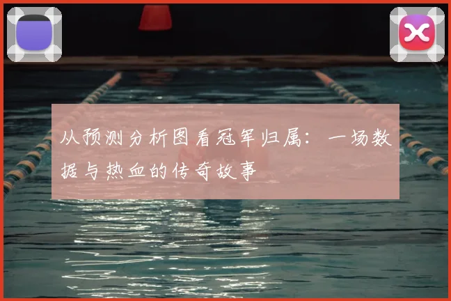 从预测分析图看冠军归属：一场数据与热血的传奇故事