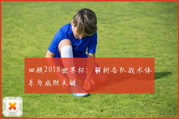 回顾2018世界杯：解析各队战术体系与成败关键