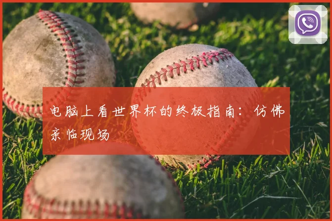 电脑上看世界杯的终极指南:仿佛亲临现场