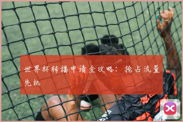 世界杯转播申请全攻略：抢占流量先机