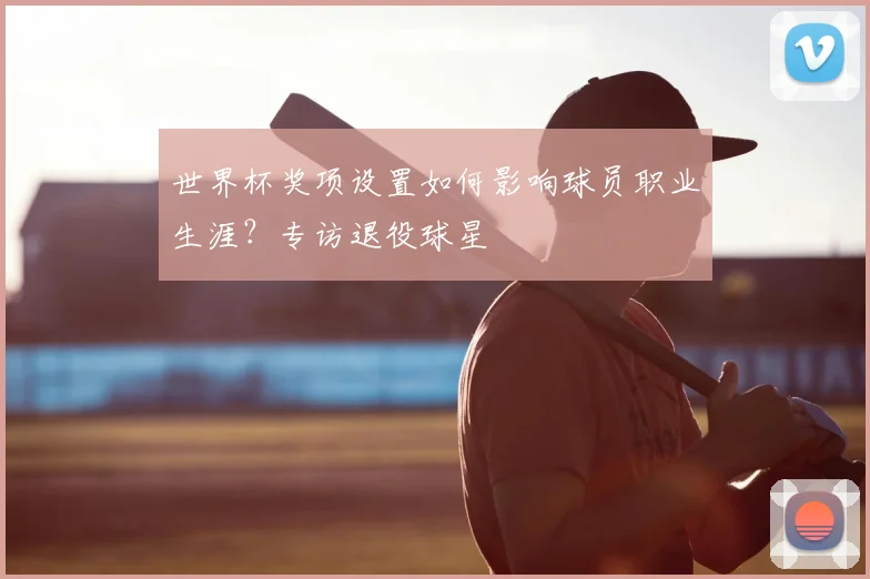 世界杯奖项设置如何影响球员职业生涯?专访退役球星
