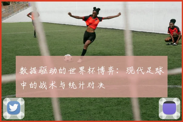 数据驱动的世界杯博弈:现代足球中的战术与统计对决