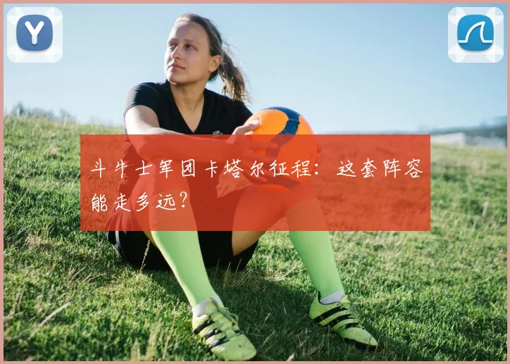 斗牛士军团卡塔尔征程：这套阵容能走多远？