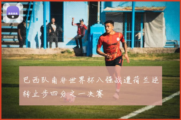 巴西队南非世界杯八强战遭荷兰逆转止步四分之一决赛