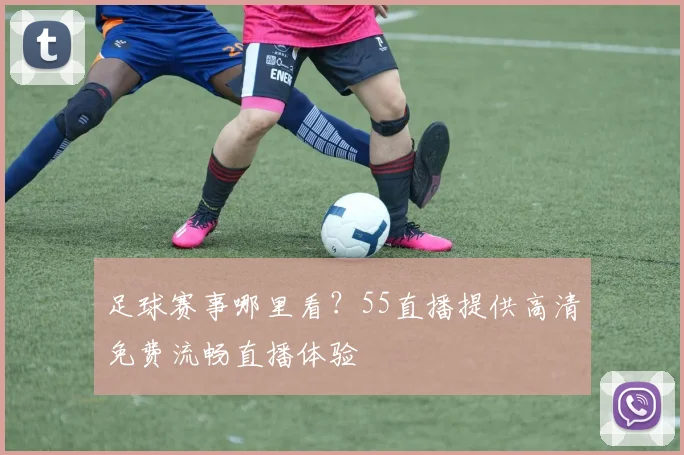 足球赛事哪里看？55直播提供高清免费流畅直播体验