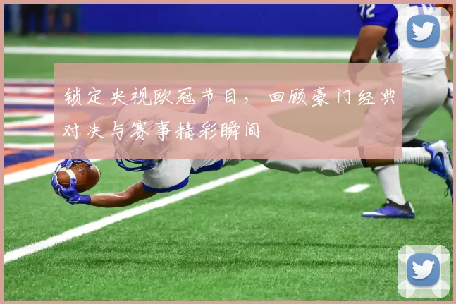 锁定央视欧冠节目，回顾豪门经典对决与赛事精彩瞬间