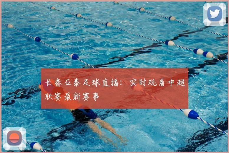 长春亚泰足球直播：实时观看中超联赛最新赛事