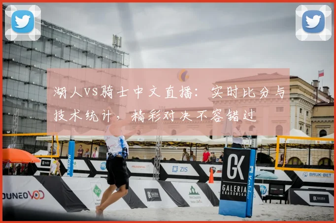 湖人vs骑士中文直播：实时比分与技术统计，精彩对决不容错过