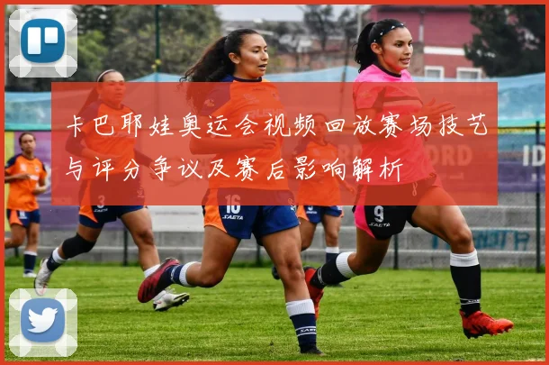 卡巴耶娃奥运会视频回放赛场技艺与评分争议及赛后影响解析