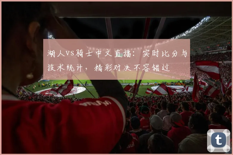 湖人vs骑士中文直播：实时比分与技术统计，精彩对决不容错过