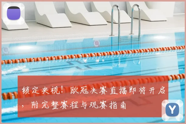 锁定央视！欧冠决赛直播即将开启，附完整赛程与观赛指南