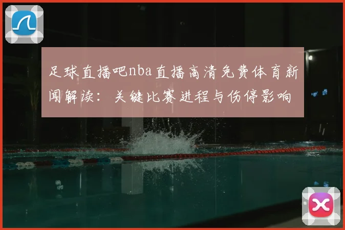 足球直播吧nba直播高清免费体育新闻解读：关键比赛进程与伤停影响盘点