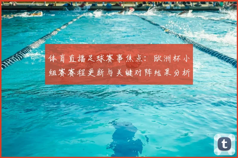 体育直播足球赛事焦点：欧洲杯小组赛赛程更新与关键对阵结果分析