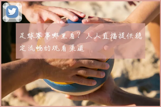 足球赛事哪里看？人人直播提供稳定流畅的观看渠道