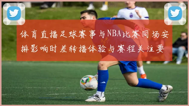 体育直播足球赛事与NBA比赛同场安排影响时差转播体验与赛程关注要点