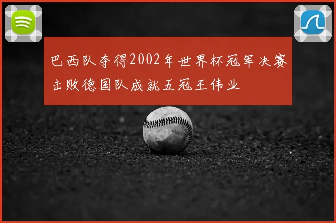 巴西队夺得2002年世界杯冠军决赛击败德国队成就五冠王伟业