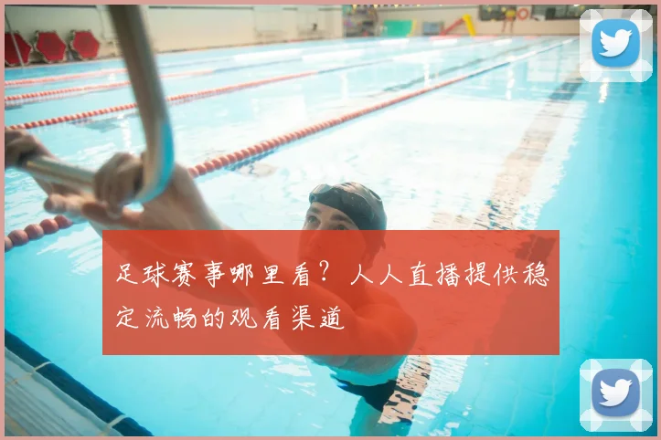 足球赛事哪里看？人人直播提供稳定流畅的观看渠道