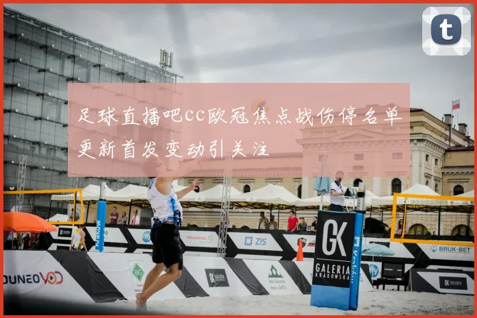 足球直播吧cc欧冠焦点战伤停名单更新首发变动引关注