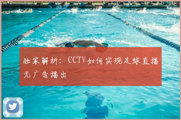 独家解析：CCTV如何实现足球直播无广告播出