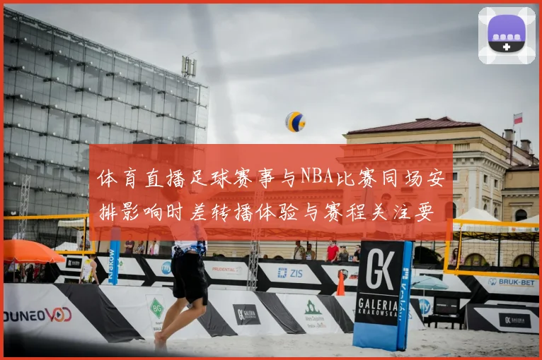 体育直播足球赛事与NBA比赛同场安排影响时差转播体验与赛程关注要点