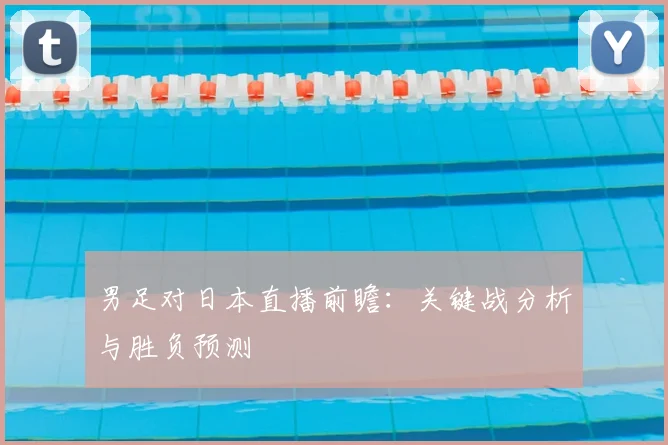 男足对日本直播前瞻：关键战分析与胜负预测