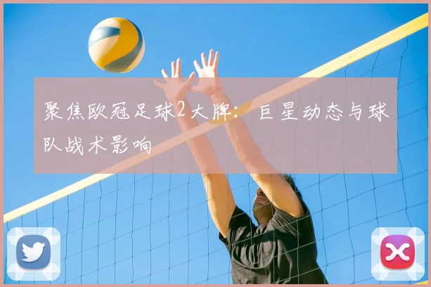 聚焦欧冠足球2大牌：巨星动态与球队战术影响