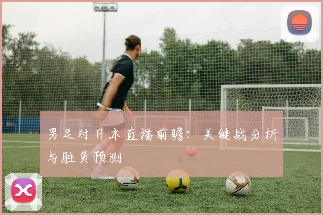 男足对日本直播前瞻：关键战分析与胜负预测